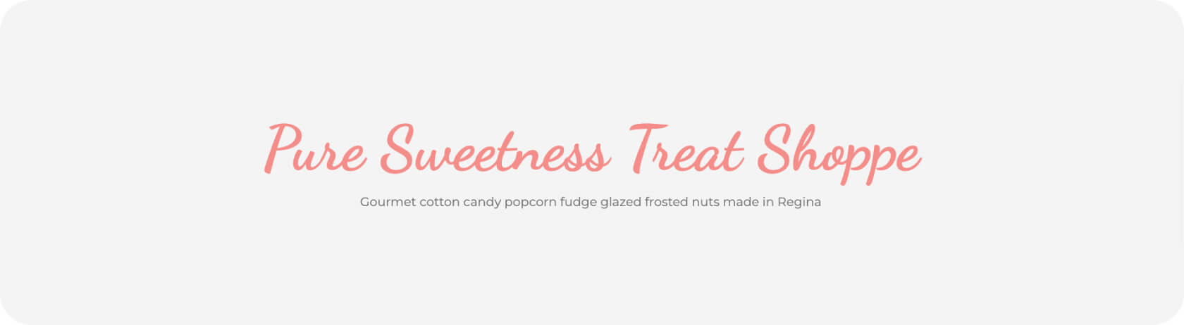 Text reading " Pure Sweetness Treat Shoppe Gouret cotton candy popcorn fudge glazed frosted nuts made in Regina", with grey background